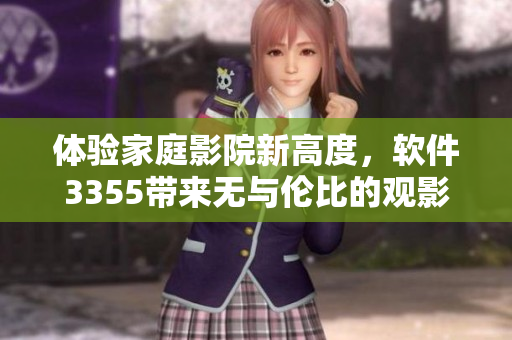體驗(yàn)家庭影院新高度，軟件3355帶來無與倫比的觀影享受！