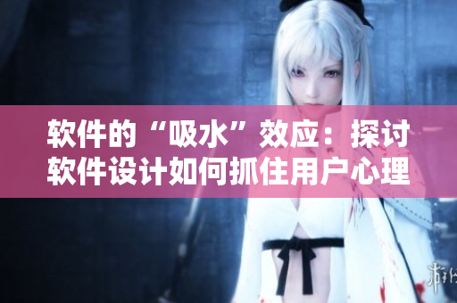 軟件的“吸水”效應(yīng)：探討軟件設(shè)計(jì)如何抓住用戶心理，增加用戶黏性與滿意度