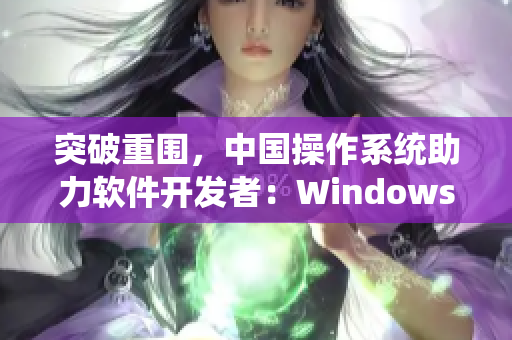 突破重圍，中國操作系統(tǒng)助力軟件開發(fā)者：Windows野外之旅