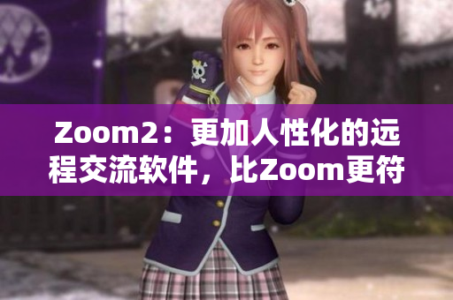 Zoom2：更加人性化的遠(yuǎn)程交流軟件，比Zoom更符合人的需求