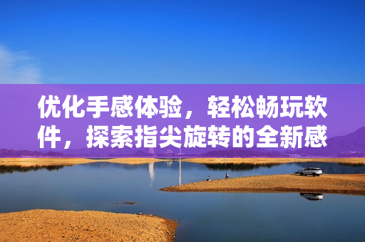 優(yōu)化手感體驗(yàn)，輕松暢玩軟件，探索指尖旋轉(zhuǎn)的全新感覺(jué)