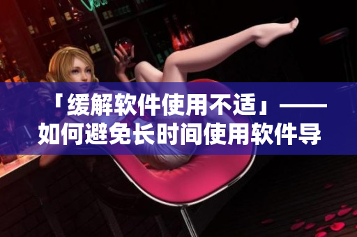 「緩解軟件使用不適」——如何避免長(zhǎng)時(shí)間使用軟件導(dǎo)致疼痛與不適？
