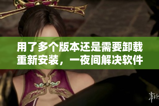用了多個(gè)版本還是需要卸載重新安裝，一夜間解決軟件問題