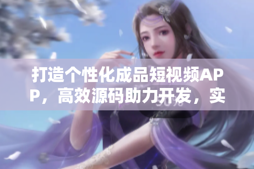 打造個性化成品短視頻APP，高效源碼助力開發(fā)，實(shí)踐愿景！
