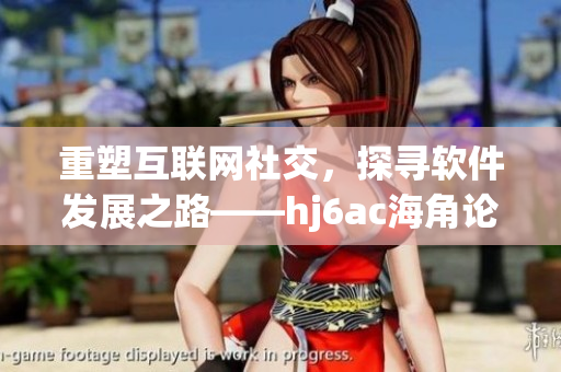 重塑互聯(lián)網(wǎng)社交，探尋軟件發(fā)展之路——hj6ac海角論壇分享軟件產(chǎn)業(yè)前沿