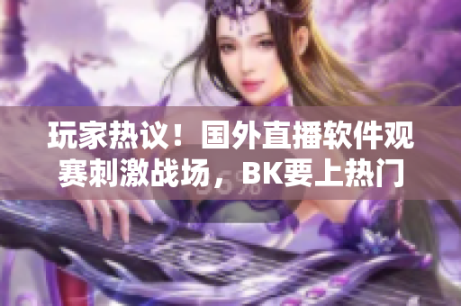 玩家熱議！國外直播軟件觀賽刺激戰(zhàn)場(chǎng)，BK要上熱門了？！