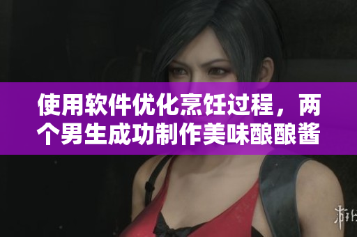 使用軟件優(yōu)化烹飪過程，兩個男生成功制作美味釀釀醬醬