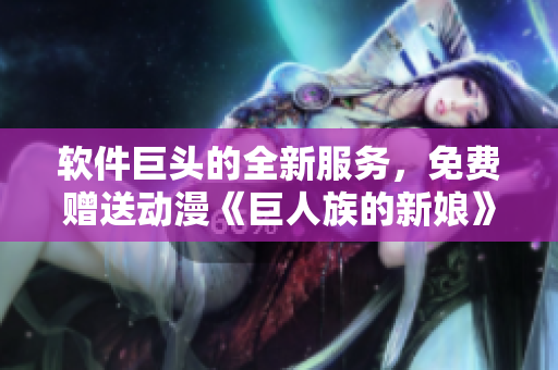軟件巨頭的全新服務(wù)，免費(fèi)贈(zèng)送動(dòng)漫《巨人族的新娘》全集！