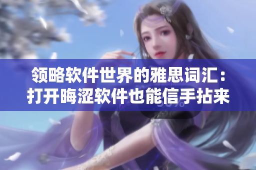 領(lǐng)略軟件世界的雅思詞匯：打開晦澀軟件也能信手拈來！