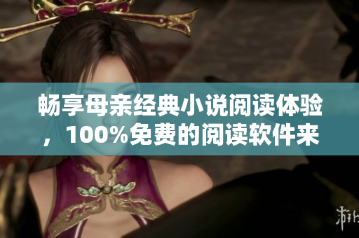 暢享母親經(jīng)典小說閱讀體驗(yàn)，100%免費(fèi)的閱讀軟件來了！