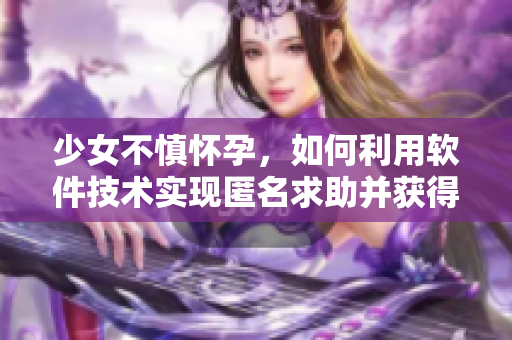 少女不慎懷孕，如何利用軟件技術(shù)實(shí)現(xiàn)匿名求助并獲得周到指導(dǎo)？