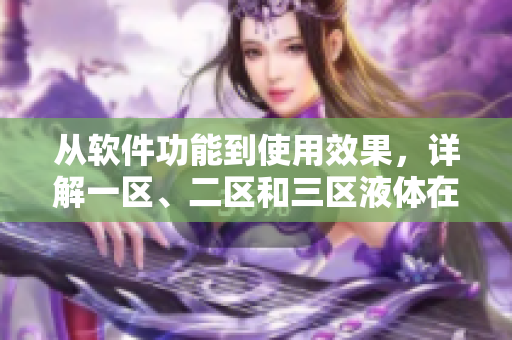 從軟件功能到使用效果，詳解一區(qū)、二區(qū)和三區(qū)液體在軟件中的區(qū)別及優(yōu)劣