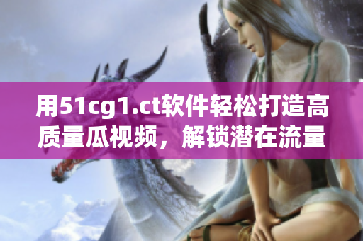 用51cg1.ct軟件輕松打造高質(zhì)量瓜視頻，解鎖潛在流量！