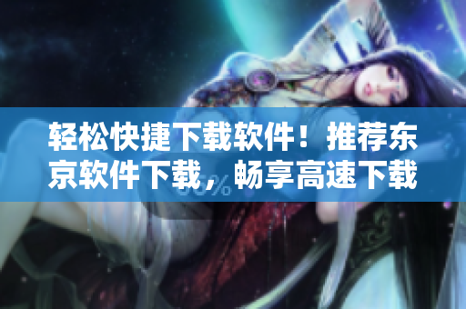 輕松快捷下載軟件！推薦東京軟件下載，暢享高速下載體驗