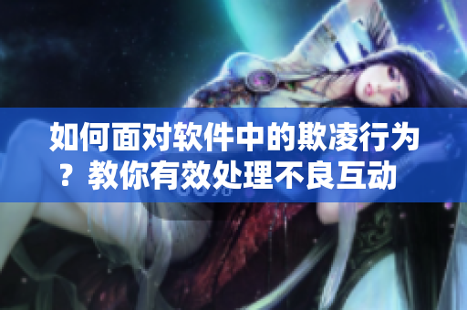 如何面對(duì)軟件中的欺凌行為？教你有效處理不良互動(dòng)  軟件社交指南