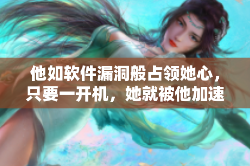 他如軟件漏洞般占領(lǐng)她心，只要一開機，她就被他加速了。