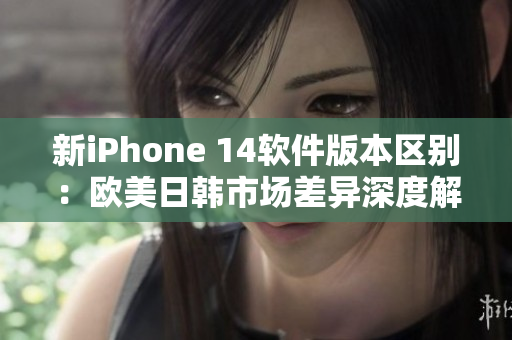 新iPhone 14軟件版本區(qū)別：歐美日韓市場差異深度解析！