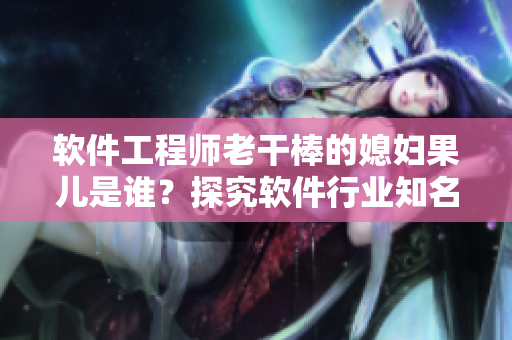軟件工程師老干棒的媳婦果兒是誰(shuí)？探究軟件行業(yè)知名人物的家庭背景