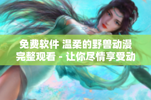 免費(fèi)軟件 溫柔的野獸動(dòng)漫完整觀看 - 讓你盡情享受動(dòng)漫的世界