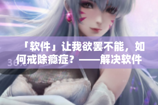 「軟件」讓我欲罷不能，如何戒除癮癥？——解決軟件成癮問題的小技巧