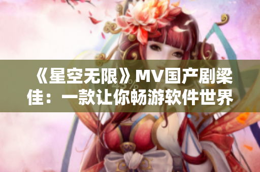 《星空無(wú)限》MV國(guó)產(chǎn)劇梁佳：一款讓你暢游軟件世界的神器！
