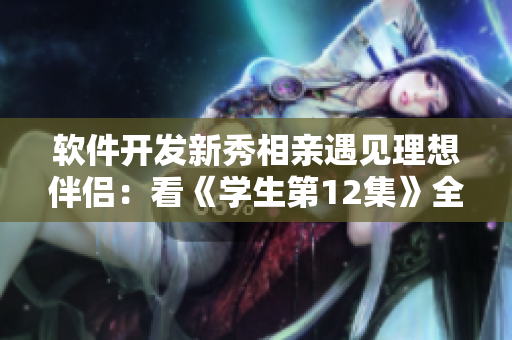 軟件開發(fā)新秀相親遇見理想伴侶：看《學生第12集》全集感悟技術與情感交融