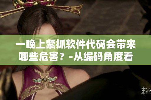 一晚上緊抓軟件代碼會(huì)帶來(lái)哪些危害？-從編碼角度看待睡前操作風(fēng)險(xiǎn)