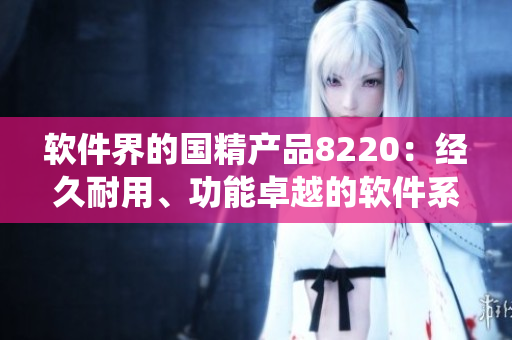 軟件界的國精產(chǎn)品8220：經(jīng)久耐用、功能卓越的軟件系統(tǒng)