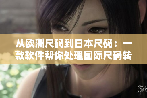 從歐洲尺碼到日本尺碼：一款軟件幫你處理國際尺碼轉(zhuǎn)換