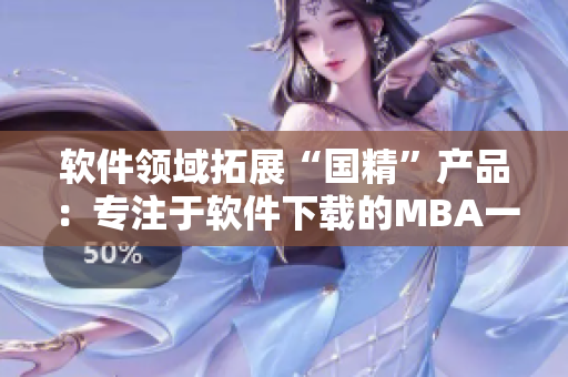 軟件領(lǐng)域拓展“國精”產(chǎn)品：專注于軟件下載的MBA一區(qū)一區(qū)三區(qū)