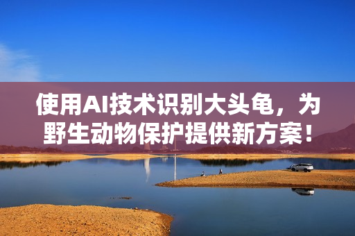 使用AI技術(shù)識(shí)別大頭龜，為野生動(dòng)物保護(hù)提供新方案！