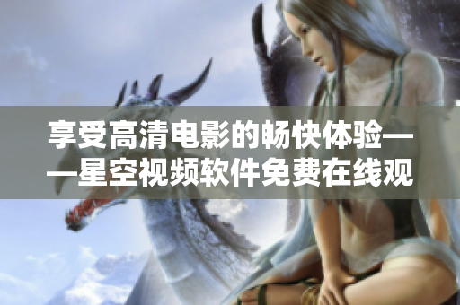 享受高清電影的暢快體驗(yàn)——星空視頻軟件免費(fèi)在線(xiàn)觀看