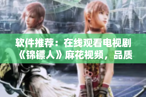 軟件推薦：在線(xiàn)觀看電視劇《錦鏢人》麻花視頻，品質(zhì)高清不卡頓！
