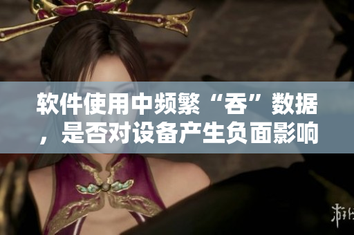 軟件使用中頻繁“吞”數據，是否對設備產生負面影響？——調查數據分析