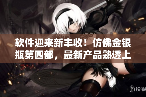 軟件迎來新豐收！仿佛金銀瓶第四部，最新產品熟透上市