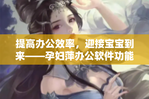 提高辦公效率，迎接寶寶到來——孕婦萍辦公軟件功能介紹