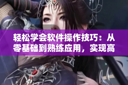 輕松學會軟件操作技巧：從零基礎到熟練應用，實現高效辦公