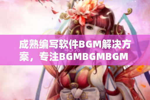 成熟編寫軟件BGM解決方案，專注BGMBGMBGM 價位優(yōu)惠