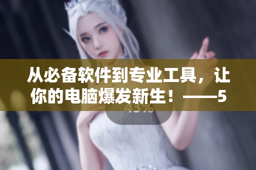 從必備軟件到專業(yè)工具，讓你的電腦爆發(fā)新生！——51吃瓜網(wǎng)整理推薦