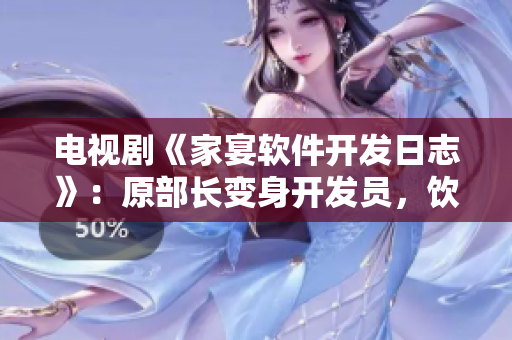 電視劇《家宴軟件開發(fā)日志》：原部長變身開發(fā)員，飲酒談技術(shù)