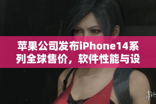 蘋果公司發(fā)布iPhone14系列全球售價(jià)，軟件性能與設(shè)計(jì)融合創(chuàng)新無比