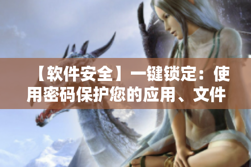 【軟件安全】一鍵鎖定：使用密碼保護(hù)您的應(yīng)用、文件和個(gè)人信息