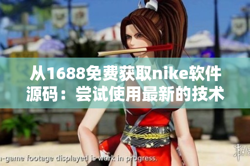 從1688免費(fèi)獲取nike軟件源碼：嘗試使用最新的技術(shù)！
