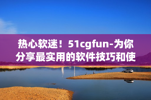 熱心軟迷！51cgfun-為你分享最實(shí)用的軟件技巧和使用心得