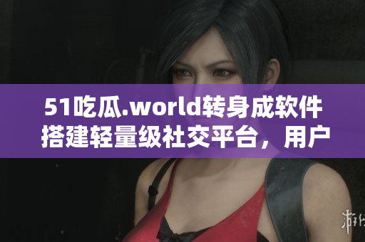 51吃瓜.world轉(zhuǎn)身成軟件 搭建輕量級社交平臺，用戶互動不減熱度