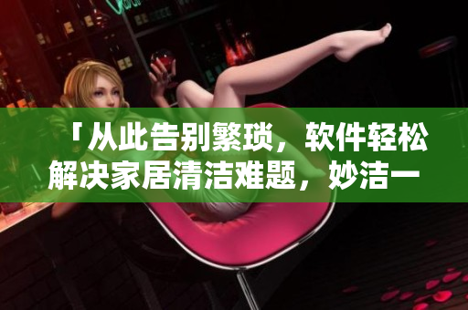 「從此告別繁瑣，軟件輕松解決家居清潔難題，妙潔一次性合家歡面市」