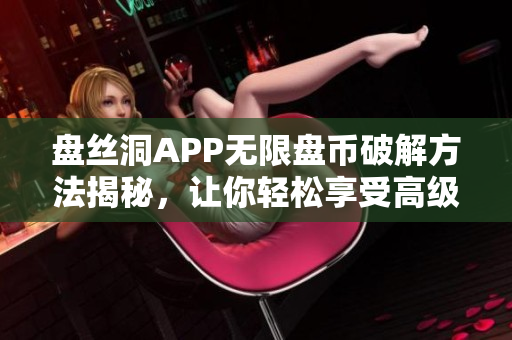 盤絲洞APP無限盤幣破解方法揭秘，讓你輕松享受高級(jí)服務(wù)
