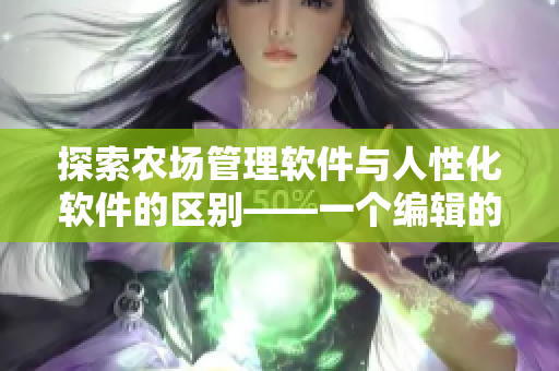 探索農(nóng)場(chǎng)管理軟件與人性化軟件的區(qū)別——一個(gè)編輯的觀察