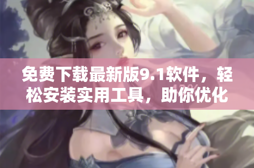 免費(fèi)下載最新版9.1軟件，輕松安裝實(shí)用工具，助你優(yōu)化操作體驗(yàn)！