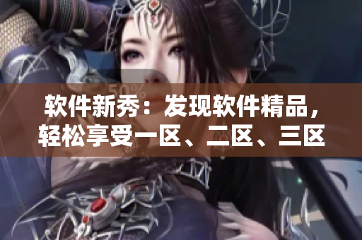 軟件新秀：發(fā)現(xiàn)軟件精品，輕松享受一區(qū)、二區(qū)、三區(qū)服優(yōu)質(zhì)服務(wù)